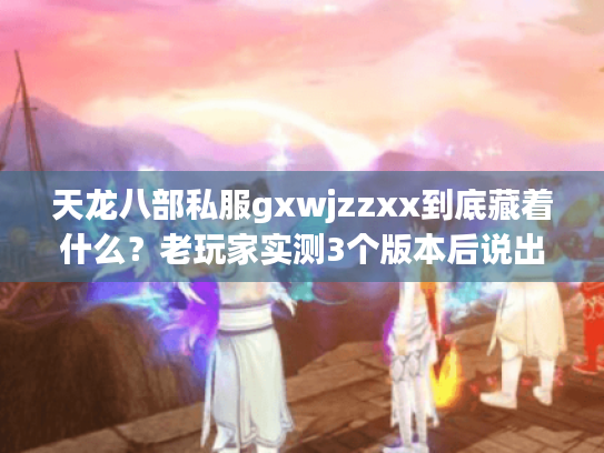 天龙八部私服gxwjzzxx到底藏着什么?老玩家实测3个版本后说出选服真相 天龙八部私服gxwjzzxx到底藏着什么?老玩家实测3个版本后说出选服真相