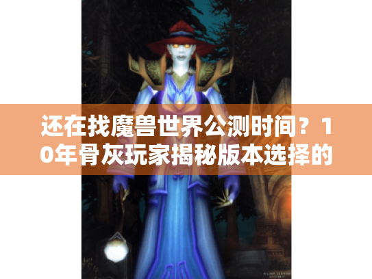 还在找魔兽世界公测时间?10年骨灰玩家揭秘版本选择的隐藏逻辑 还在找魔兽世界公测时间?10年骨灰玩家揭秘版本选择的隐藏逻辑