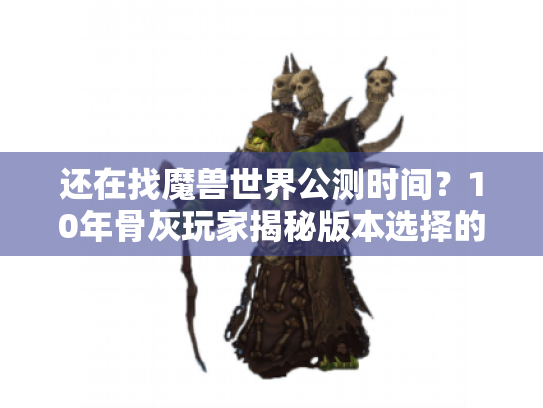 还在找魔兽世界公测时间?10年骨灰玩家揭秘版本选择的隐藏逻辑 还在找魔兽世界公测时间?10年骨灰玩家揭秘版本选择的隐藏逻辑