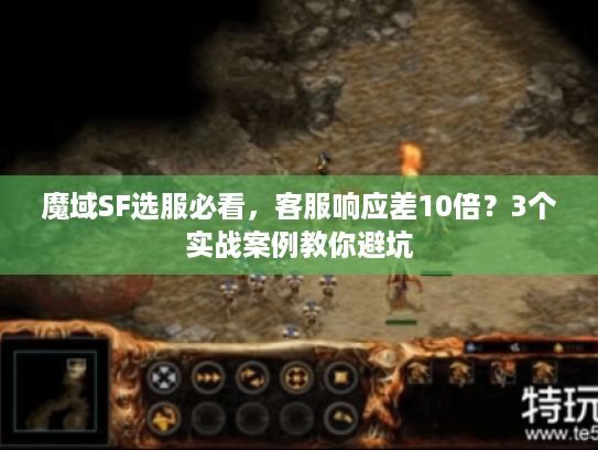魔域SF选服必看,客服响应差10倍?3个实战案例教你避坑 魔域SF选服必看,客服响应差10倍?3个实战案例教你避坑