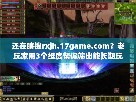还在瞎搜rxjh.17game.com?老玩家用3个维度帮你筛出能长期玩的私服版本 还在瞎搜rxjh.17game.com?老玩家用3个维度帮你筛出能长期玩的私服版本