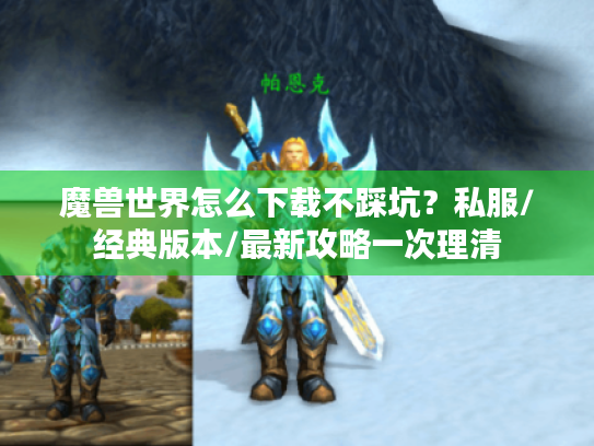 魔兽世界怎么下载不踩坑?私服/经典版本/最新攻略一次理清 魔兽世界怎么下载不踩坑?私服/经典版本/最新攻略一次理清