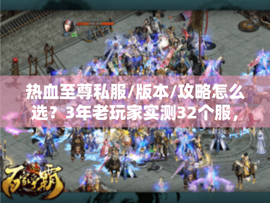 热血至尊私服/版本/攻略怎么选？3年老玩家实测32个服，总结出不踩坑的5个硬标准