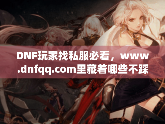 DNF玩家找私服必看,www.dnfqq.com里藏着哪些不踩坑的版本秘诀? DNF玩家找私服必看,www.dnfqq.com里藏着哪些不踩坑的版本秘诀?