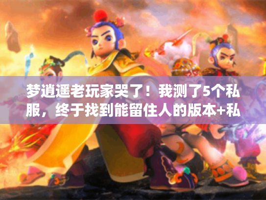 梦逍遥老玩家哭了!我测了5个私服,终于找到能留住人的版本+私藏攻略 梦逍遥老玩家哭了!我测了5个私服,终于找到能留住人的版本+私藏攻略