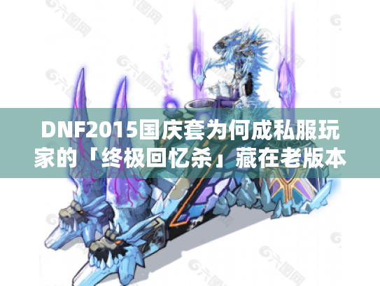 DNF2015国庆套为何成私服玩家的「终极回忆杀」藏在老版本里的3个赚钱/玩法密码 DNF2015国庆套为何成私服玩家的「终极回忆杀」藏在老版本里的3个赚钱/玩法密码