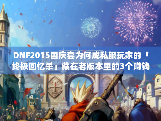 DNF2015国庆套为何成私服玩家的「终极回忆杀」藏在老版本里的3个赚钱/玩法密码 DNF2015国庆套为何成私服玩家的「终极回忆杀」藏在老版本里的3个赚钱/玩法密码