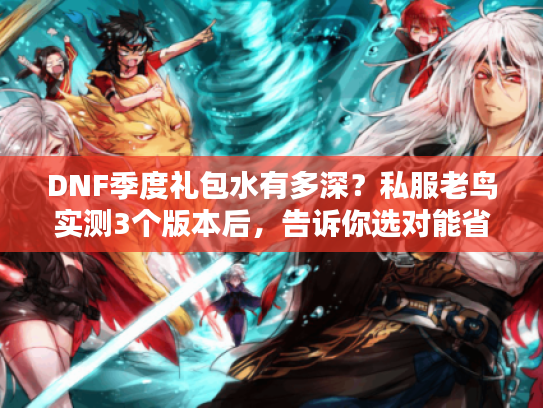 DNF季度礼包水有多深?私服老鸟实测3个版本后,告诉你选对能省80%精力 DNF季度礼包水有多深?私服老鸟实测3个版本后,告诉你选对能省80%精力