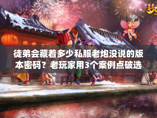 徒弟会藏着多少私服老炮没说的版本密码?老玩家用3个案例点破选服痛点 徒弟会藏着多少私服老炮没说的版本密码?老玩家用3个案例点破选服痛点