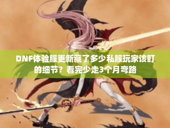 DNF体验服更新藏了多少私服玩家该盯的细节?看完少走3个月弯路 DNF体验服更新藏了多少私服玩家该盯的细节?看完少走3个月弯路
