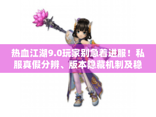 热血江湖9.0玩家别急着进服!私服真假分辨、版本隐藏机制及稳赚攻略我帮你测了 热血江湖9.0玩家别急着进服!私服真假分辨、版本隐藏机制及稳赚攻略我帮你测了