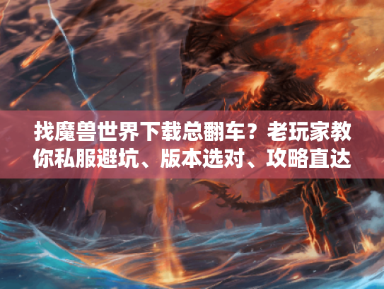 找魔兽世界下载总翻车?老玩家教你私服避坑、版本选对、攻略直达的3步秘诀 找魔兽世界下载总翻车?老玩家教你私服避坑、版本选对、攻略直达的3步秘诀