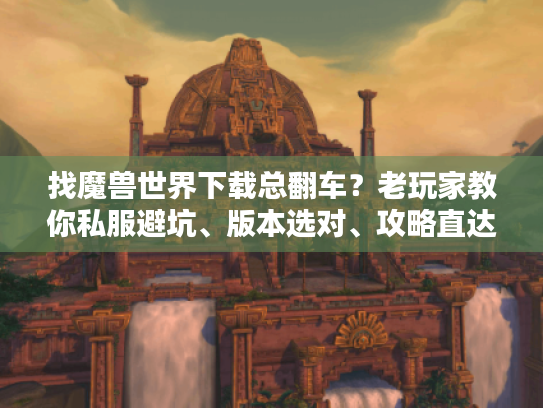 找魔兽世界下载总翻车?老玩家教你私服避坑、版本选对、攻略直达的3步秘诀 找魔兽世界下载总翻车?老玩家教你私服避坑、版本选对、攻略直达的3步秘诀