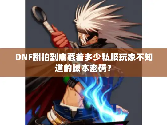 DNF翻拍到底藏着多少私服玩家不知道的版本密码？