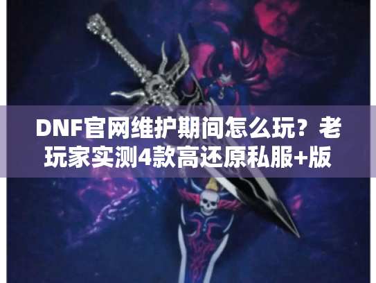 DNF官网维护期间怎么玩？老玩家实测4款高还原私服+版本选择全攻略