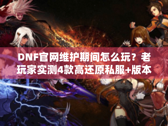 DNF官网维护期间怎么玩？老玩家实测4款高还原私服+版本选择全攻略