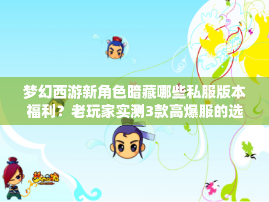 梦幻西游新角色暗藏哪些私服版本福利?老玩家实测3款高爆服的选角避坑指南 梦幻西游新角色暗藏哪些私服版本福利?老玩家实测3款高爆服的选角避坑指南