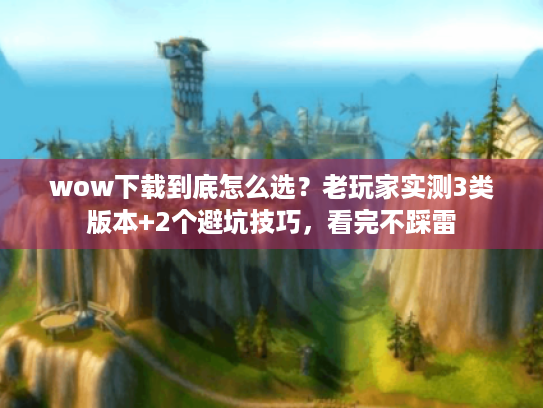 wow下载到底怎么选?老玩家实测3类版本+2个避坑技巧,看完不踩雷 wow下载到底怎么选?老玩家实测3类版本+2个避坑技巧,看完不踩雷