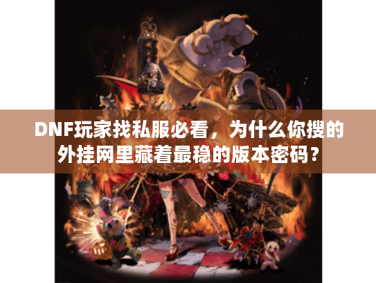 DNF玩家找私服必看，为什么你搜的外挂网里藏着最稳的版本密码？