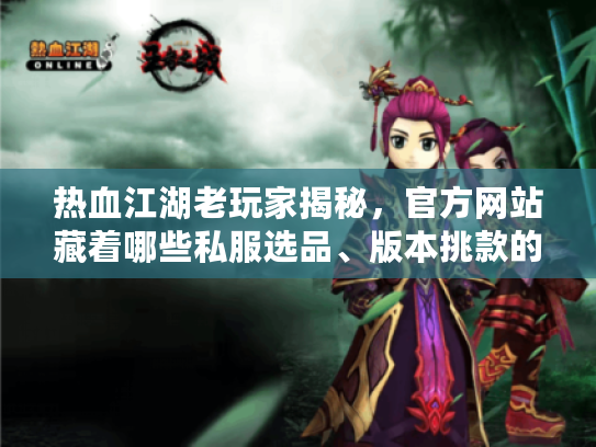 热血江湖老玩家揭秘,官方网站藏着哪些私服选品、版本挑款的不传之秘? 热血江湖老玩家揭秘,官方网站藏着哪些私服选品、版本挑款的不传之秘?