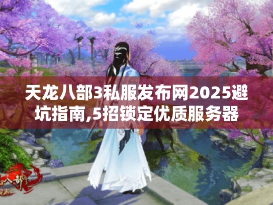 天龙八部3私服发布网2025避坑指南,5招锁定优质服务器 天龙八部3私服发布网2025避坑指南,5招锁定优质服务器
