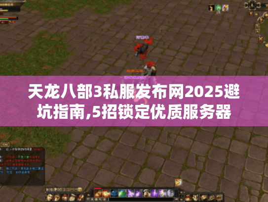 天龙八部3私服发布网2025避坑指南,5招锁定优质服务器 天龙八部3私服发布网2025避坑指南,5招锁定优质服务器