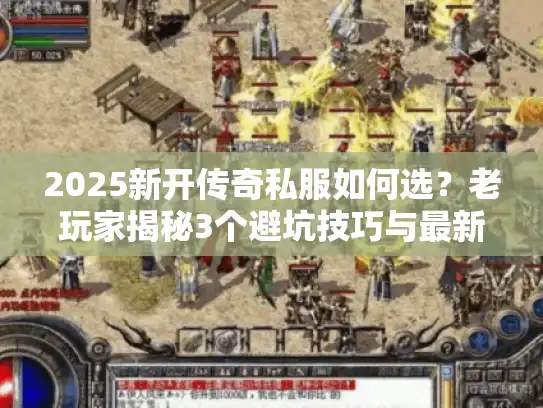 2025新开传奇私服如何选？老玩家揭秘3个避坑技巧与最新高爆服名单