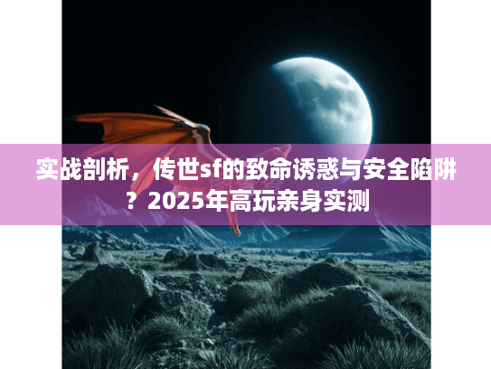 实战剖析,传世sf的致命诱惑与安全陷阱?2025年高玩亲身实测 实战剖析,传世sf的致命诱惑与安全陷阱?2025年高玩亲身实测