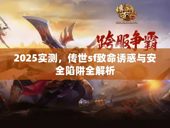 2025实测,传世sf致命诱惑与安全陷阱全解析 2025实测,传世sf致命诱惑与安全陷阱全解析
