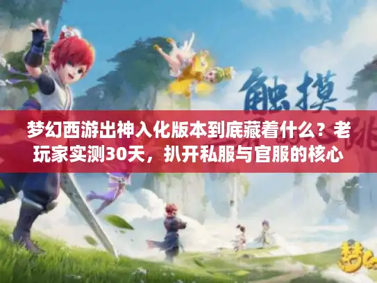 梦幻西游出神入化版本到底藏着什么？老玩家实测30天，扒开私服与官服的核心差异