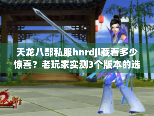 天龙八部私服hnrdjl藏着多少惊喜?老玩家实测3个版本的选服关键 天龙八部私服hnrdjl藏着多少惊喜?老玩家实测3个版本的选服关键