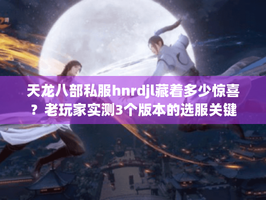 天龙八部私服hnrdjl藏着多少惊喜?老玩家实测3个版本的选服关键 天龙八部私服hnrdjl藏着多少惊喜?老玩家实测3个版本的选服关键