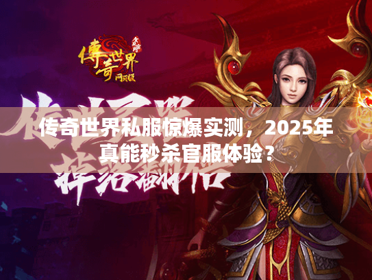 传奇世界私服惊爆实测,2025年真能秒杀官服体验? 传奇世界私服惊爆实测,2025年真能秒杀官服体验?