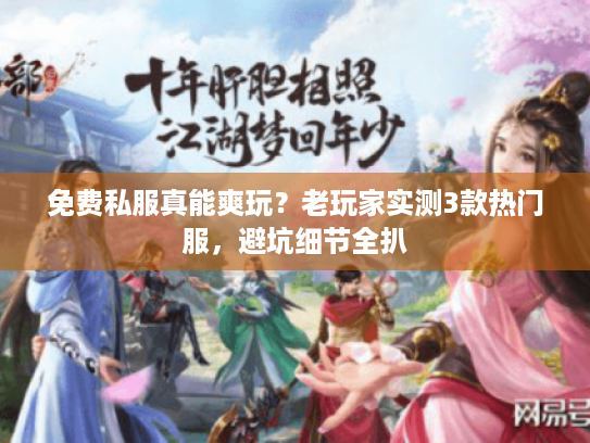 免费私服真能爽玩?老玩家实测3款热门服,避坑细节全扒 免费私服真能爽玩?老玩家实测3款热门服,避坑细节全扒