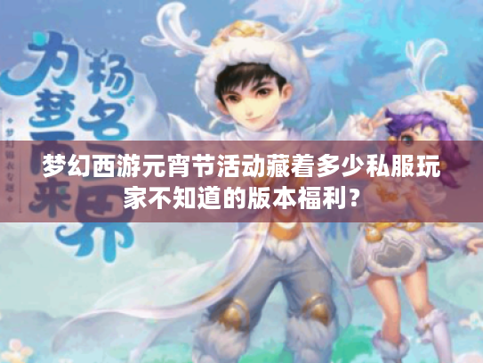 梦幻西游元宵节活动藏着多少私服玩家不知道的版本福利? 梦幻西游元宵节活动藏着多少私服玩家不知道的版本福利?