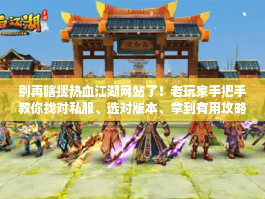 别再瞎搜热血江湖网站了！老玩家手把手教你找对私服、选对版本、拿到有用攻略