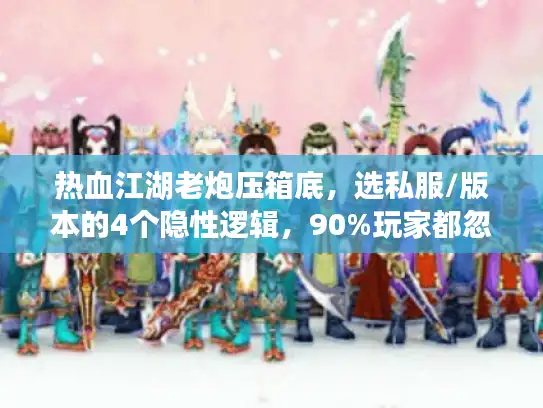 热血江湖老炮压箱底，选私服/版本的4个隐性逻辑，90%玩家都忽略了
