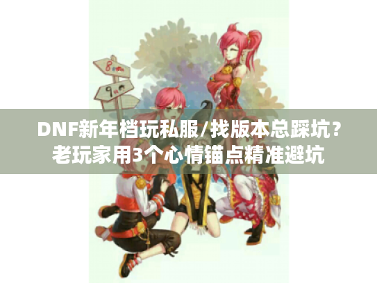 DNF新年档玩私服/找版本总踩坑?老玩家用3个心情锚点精准避坑 DNF新年档玩私服/找版本总踩坑?老玩家用3个心情锚点精准避坑