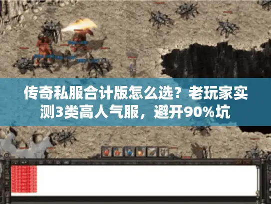 传奇私服合计版怎么选？老玩家实测3类高人气服，避开90%坑