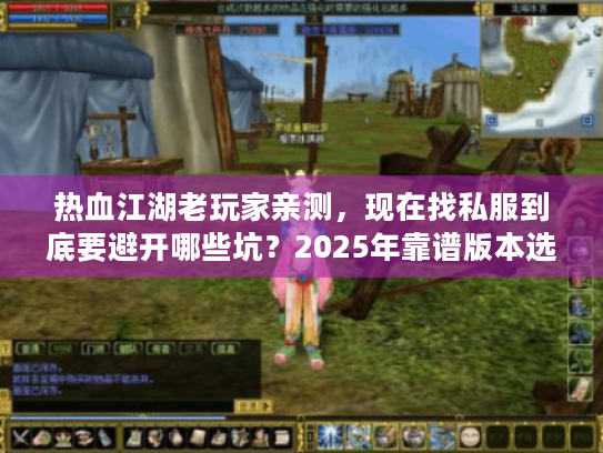 热血江湖老玩家亲测，现在找私服到底要避开哪些坑？2025年靠谱版本选这3类准没错