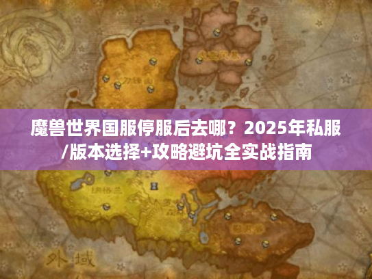 魔兽世界国服停服后去哪?2025年私服/版本选择+攻略避坑全实战指南 魔兽世界国服停服后去哪?2025年私服/版本选择+攻略避坑全实战指南