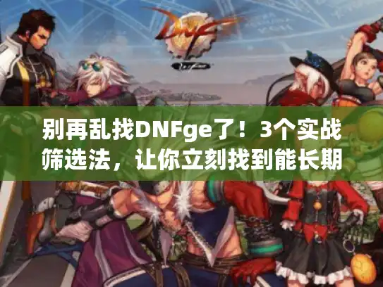 别再乱找DNFge了！3个实战筛选法，让你立刻找到能长期玩的私服版本