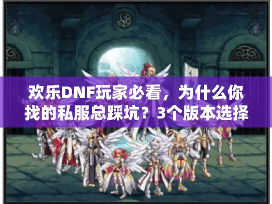 欢乐DNF玩家必看,为什么你找的私服总踩坑?3个版本选择铁律+1套实测攻略 欢乐DNF玩家必看,为什么你找的私服总踩坑?3个版本选择铁律+1套实测攻略