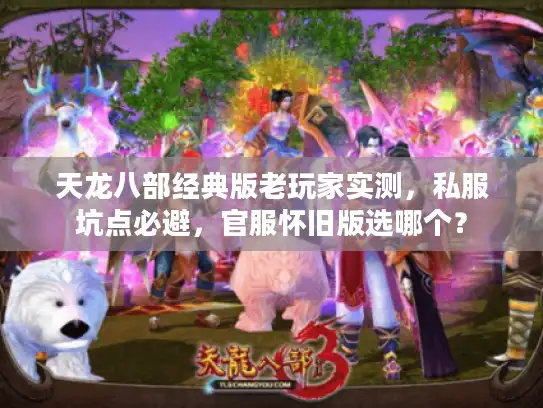 天龙八部经典版老玩家实测,私服坑点必避,官服怀旧版选哪个? 天龙八部经典版老玩家实测,私服坑点必避,官服怀旧版选哪个?