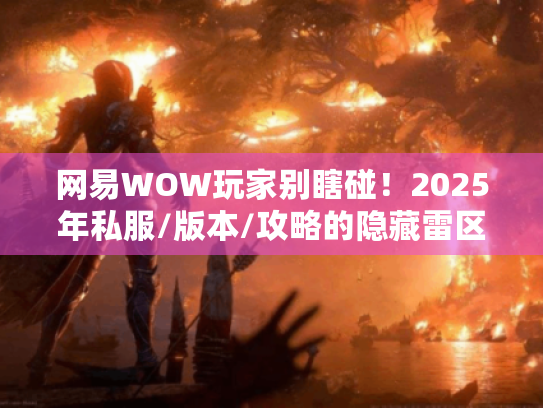 网易WOW玩家别瞎碰!2025年私服/版本/攻略的隐藏雷区,我用3个月试错全踩遍了 网易WOW玩家别瞎碰!2025年私服/版本/攻略的隐藏雷区,我用3个月试错全踩遍了