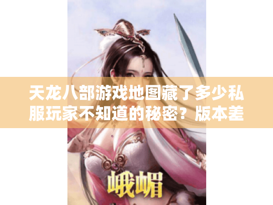 天龙八部游戏地图藏了多少私服玩家不知道的秘密?版本差异+隐藏点实战解析 天龙八部游戏地图藏了多少私服玩家不知道的秘密?版本差异+隐藏点实战解析