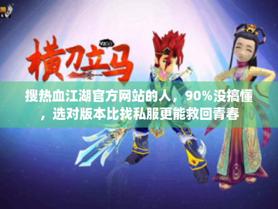 搜热血江湖官方网站的人,90%没搞懂,选对版本比找私服更能救回青春 搜热血江湖官方网站的人,90%没搞懂,选对版本比找私服更能救回青春