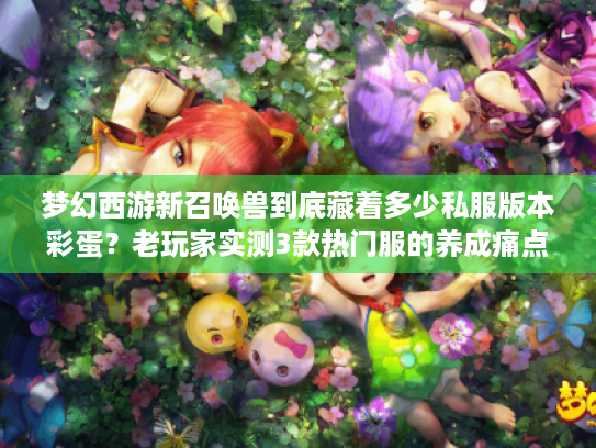 梦幻西游新召唤兽到底藏着多少私服版本彩蛋?老玩家实测3款热门服的养成痛点与破局技巧 梦幻西游新召唤兽到底藏着多少私服版本彩蛋?老玩家实测3款热门服的养成痛点与破局技巧