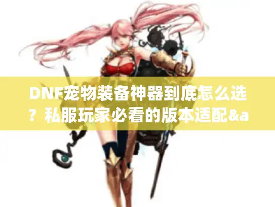 DNF宠物装备神器到底怎么选?私服玩家必看的版本适配&伤害提升全攻略 DNF宠物装备神器到底怎么选?私服玩家必看的版本适配&伤害提升全攻略