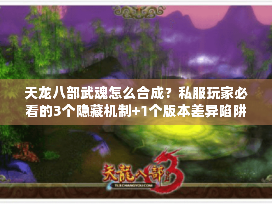 天龙八部武魂怎么合成？私服玩家必看的3个隐藏机制+1个版本差异陷阱